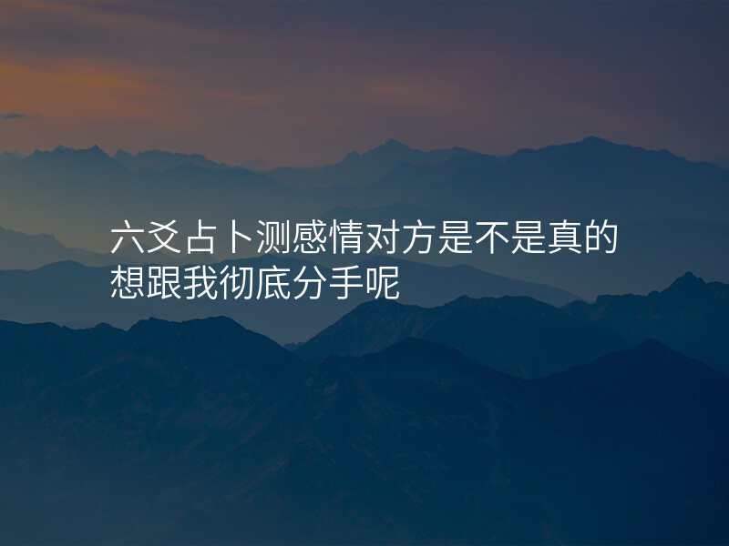 六爻占卜测感情对方是不是真的想跟我彻底分手呢