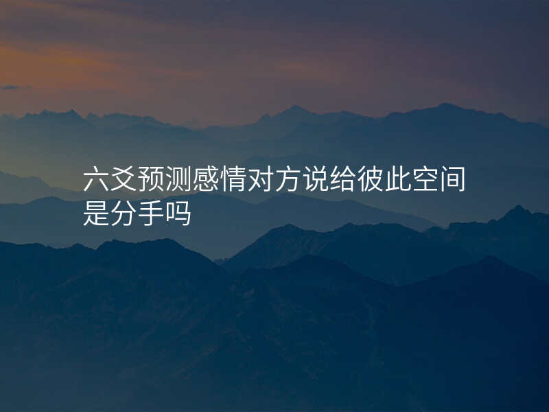 六爻预测感情对方说给彼此空间是分手吗