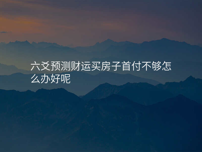 六爻预测财运买房子首付不够怎么办好呢