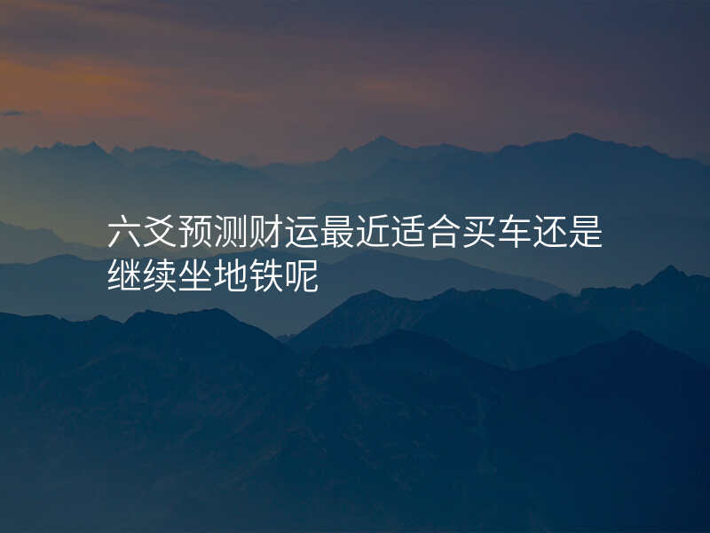 六爻预测财运最近适合买车还是继续坐地铁呢