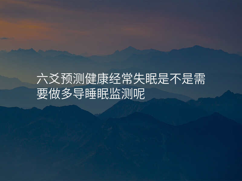 六爻预测健康经常失眠是不是需要做多导睡眠监测呢