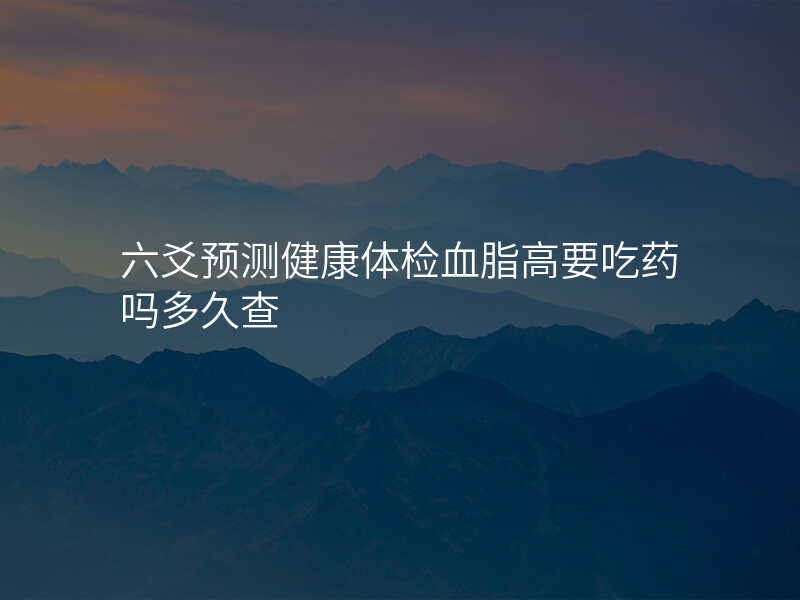 六爻预测健康体检血脂高要吃药吗多久查