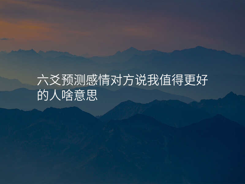六爻预测感情对方说我值得更好的人啥意思
