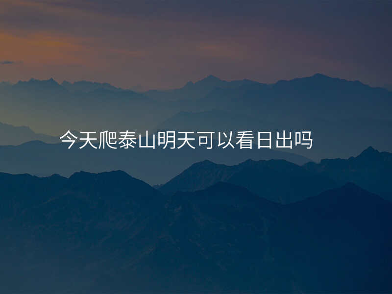 今天爬泰山明天可以看日出吗