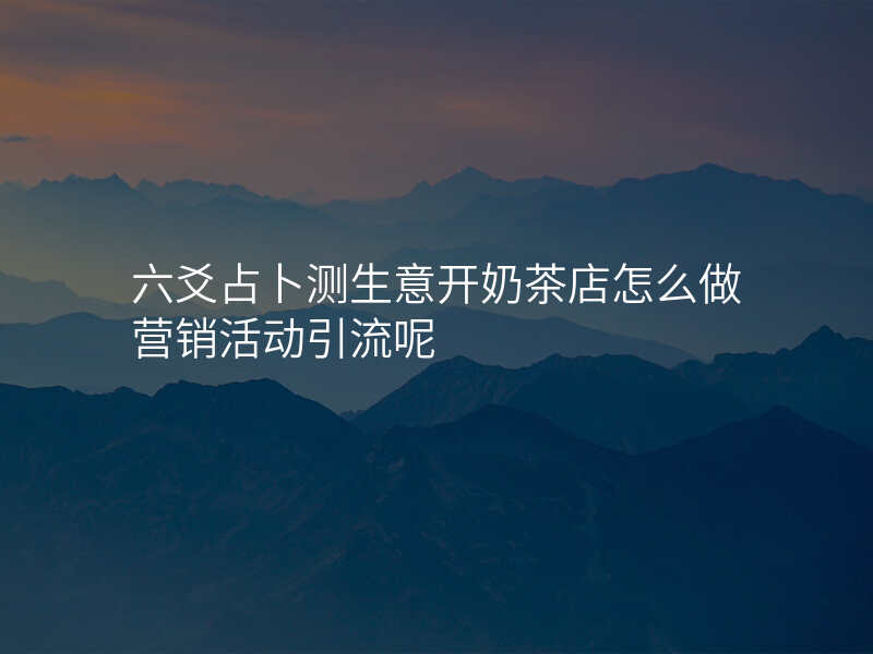 六爻占卜测生意开奶茶店怎么做营销活动引流呢