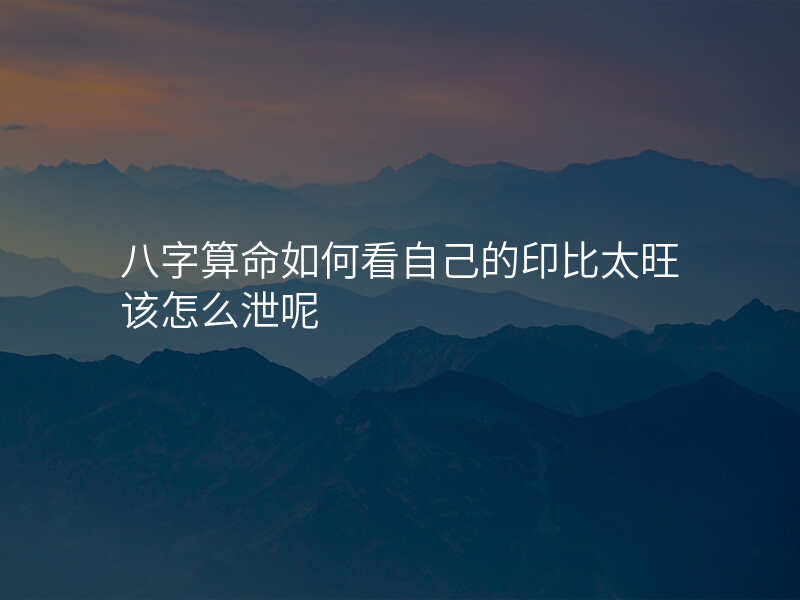 八字算命如何看自己的印比太旺该怎么泄呢