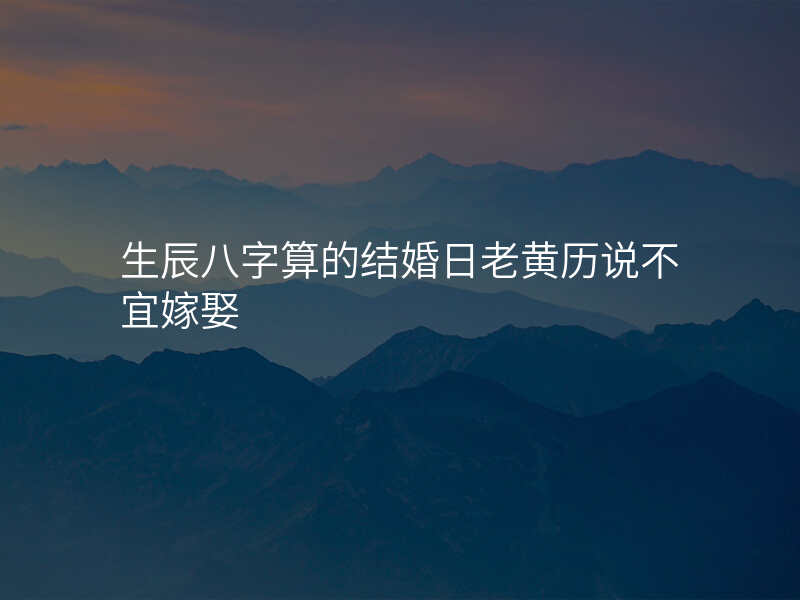 生辰八字算的结婚日老黄历说不宜嫁娶