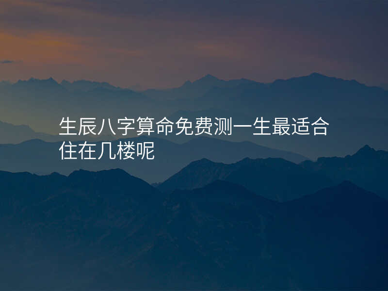 生辰八字算命免费测一生最适合住在几楼呢