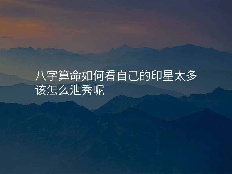 八字算命如何看自己的印星太多该怎么泄秀呢