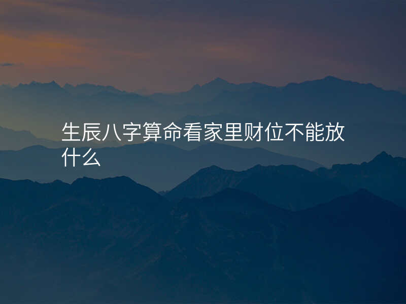 生辰八字算命看家里财位不能放什么