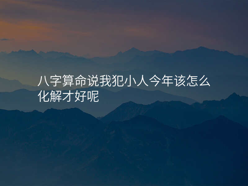 八字算命说我犯小人今年该怎么化解才好呢