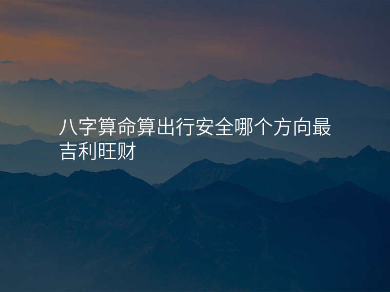 八字算命算出行安全哪个方向最吉利旺财