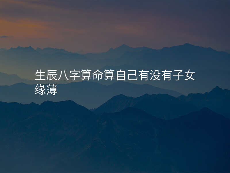 生辰八字算命算自己有没有子女缘薄