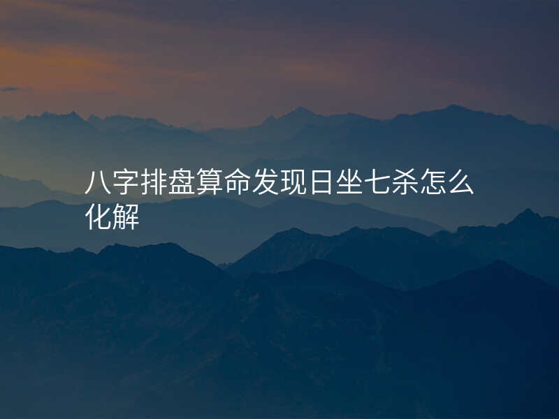八字排盘算命发现日坐七杀怎么化解