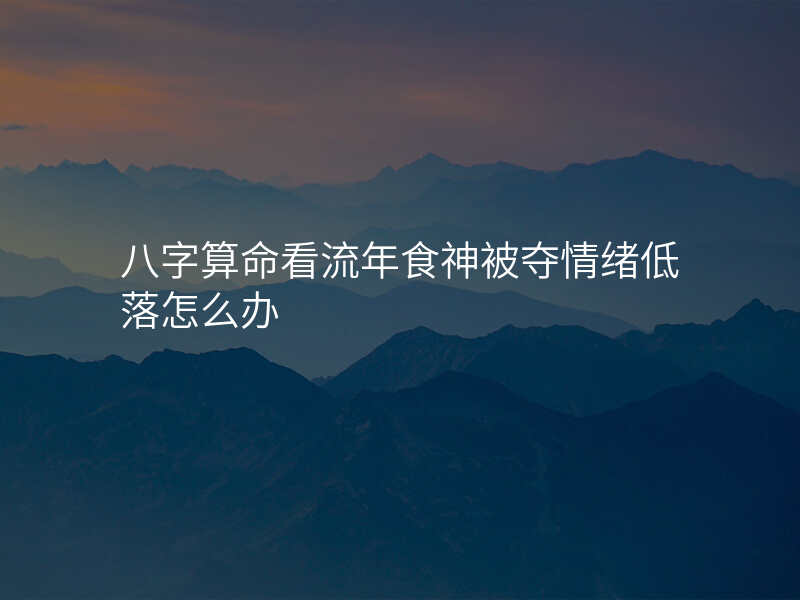 八字算命看流年食神被夺情绪低落怎么办