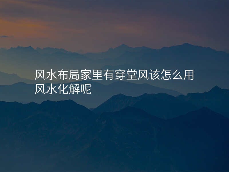 风水布局家里有穿堂风该怎么用风水化解呢