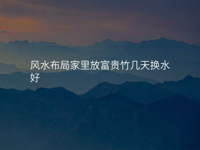 风水布局家里放富贵竹几天换水好