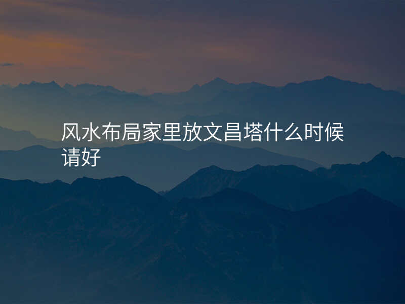 风水布局家里放文昌塔什么时候请好