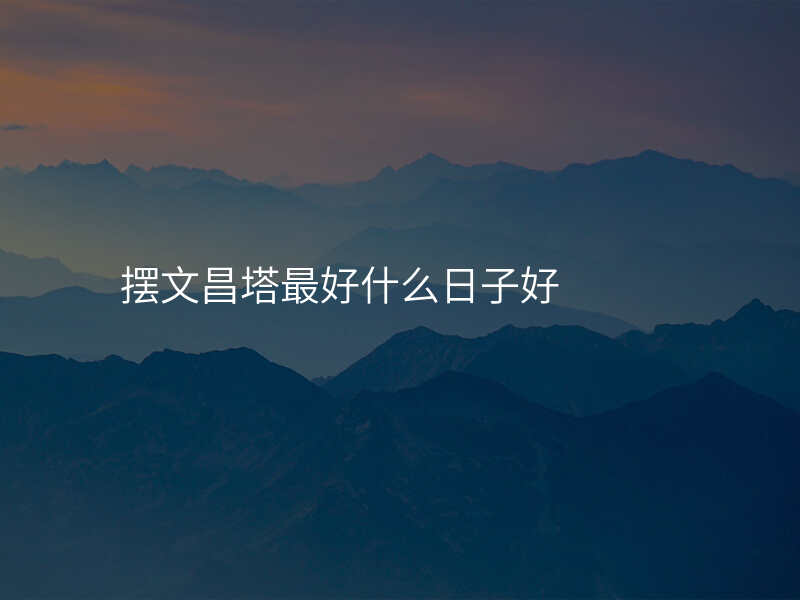 摆文昌塔最好什么日子好