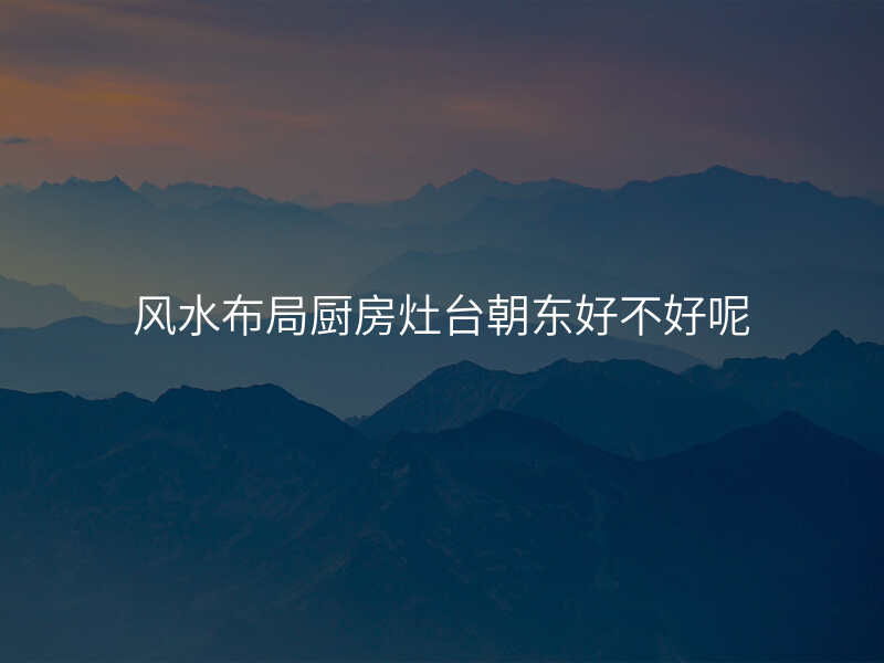 风水布局厨房灶台朝东好不好呢