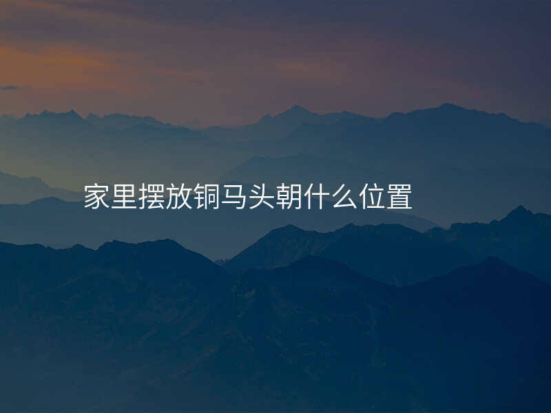 家里摆放铜马头朝什么位置