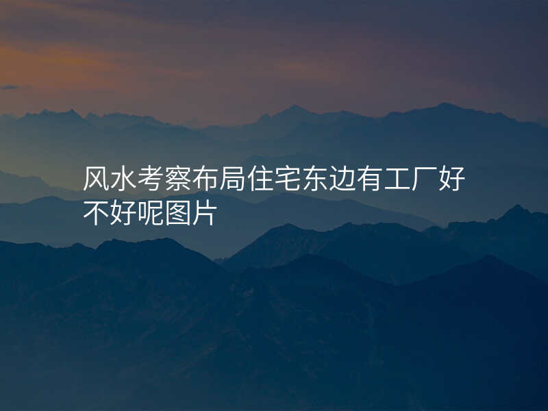 风水考察布局住宅东边有工厂好不好呢图片