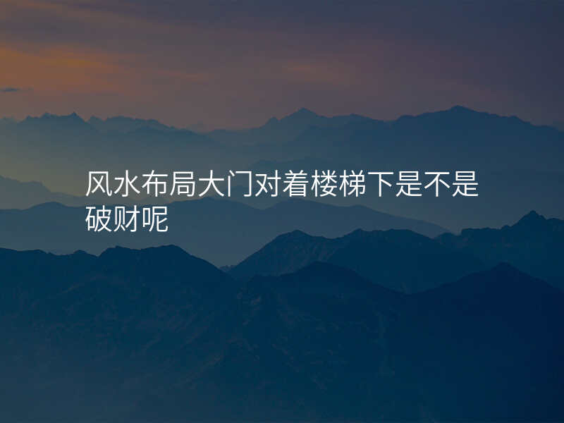 风水布局大门对着楼梯下是不是破财呢
