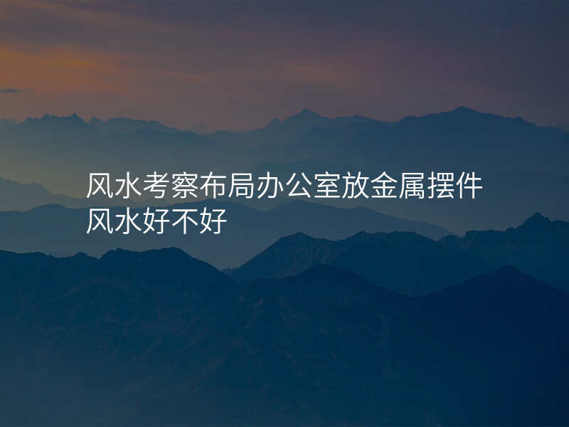 风水考察布局办公室放金属摆件风水好不好