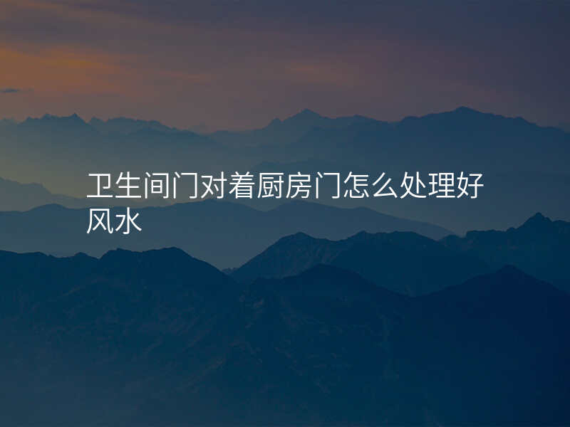 卫生间门对着厨房门怎么处理好风水