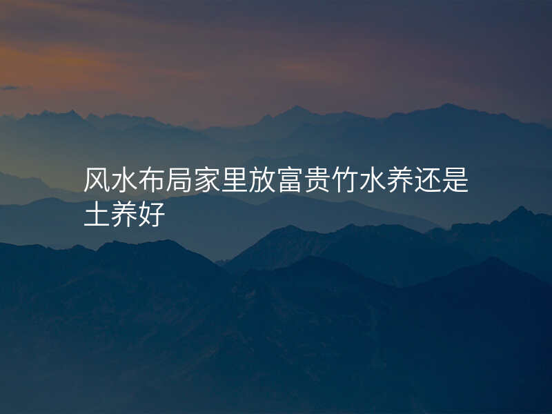 风水布局家里放富贵竹水养还是土养好