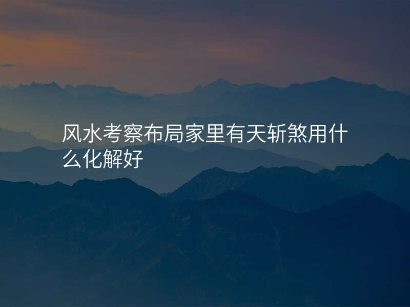 风水考察布局家里有天斩煞用什么化解好