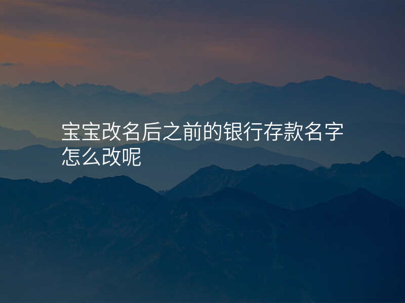 宝宝改名后之前的银行存款名字怎么改呢
