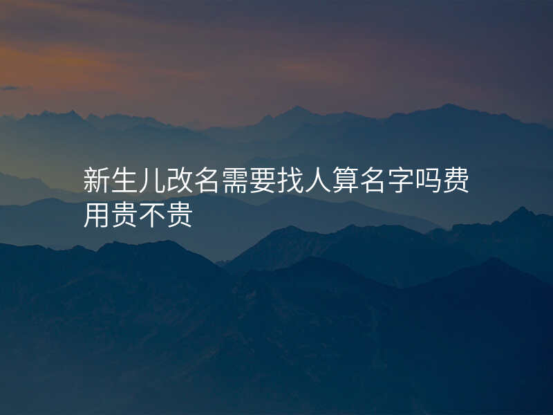 新生儿改名需要找人算名字吗费用贵不贵