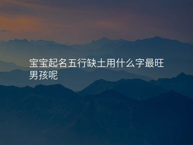 宝宝起名五行缺土用什么字最旺男孩呢