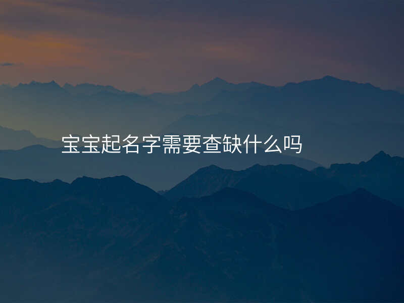 宝宝起名字需要查缺什么吗