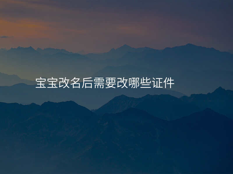 宝宝改名后需要改哪些证件