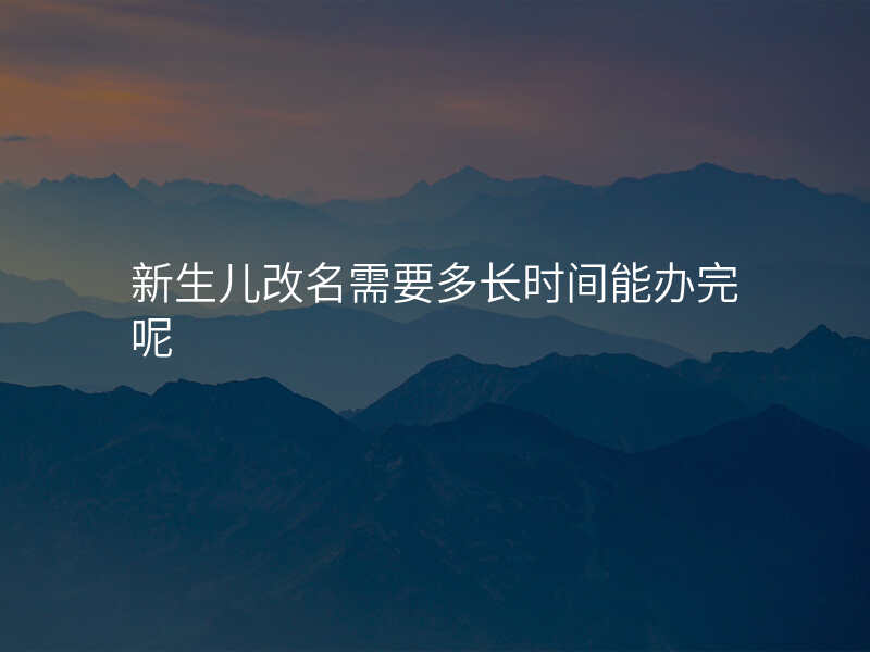 新生儿改名需要多长时间能办完呢 新生儿改名需要多长时间能办完呢