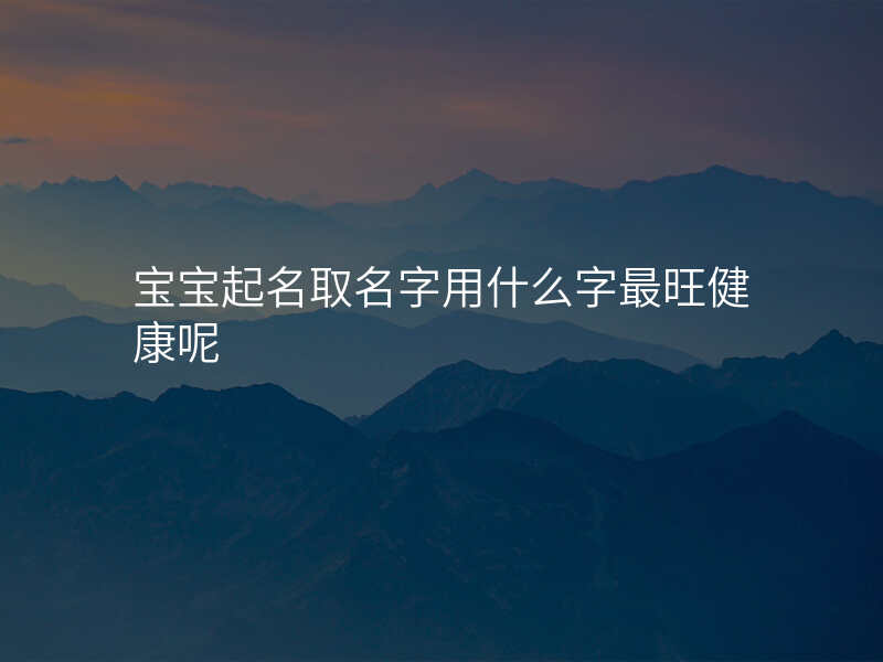 宝宝起名取名字用什么字最旺健康呢