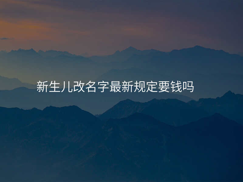 新生儿改名字最新规定要钱吗