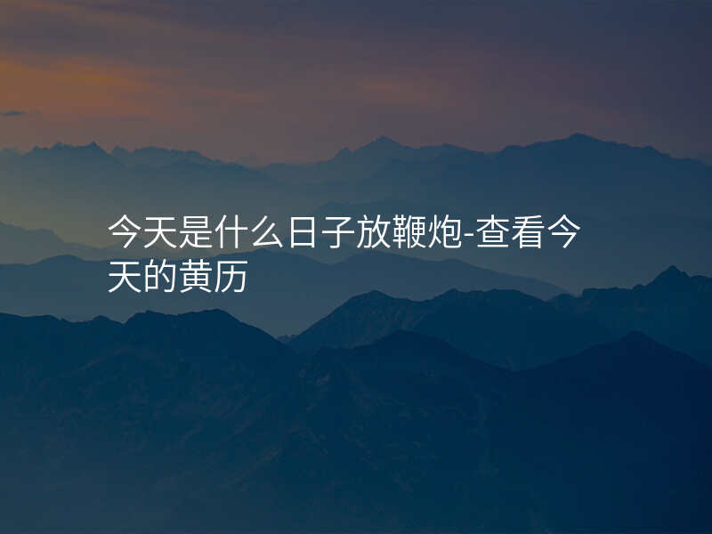 今天是什么日子放鞭炮-查看今天的黄历
