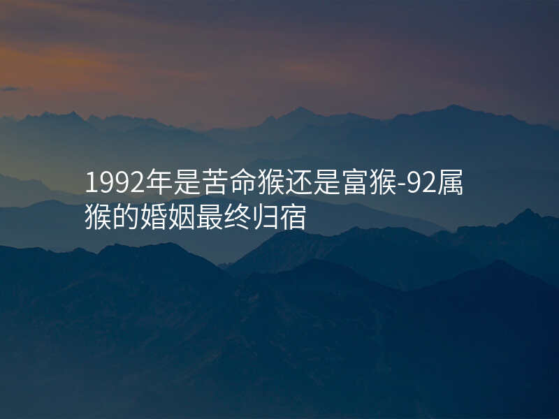 1992年是苦命猴还是富猴-92属猴的婚姻最终归宿