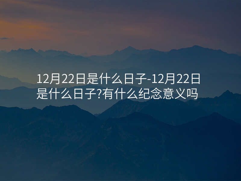12月22日是什么日子-12月22日是什么日子?有什么纪念意义吗