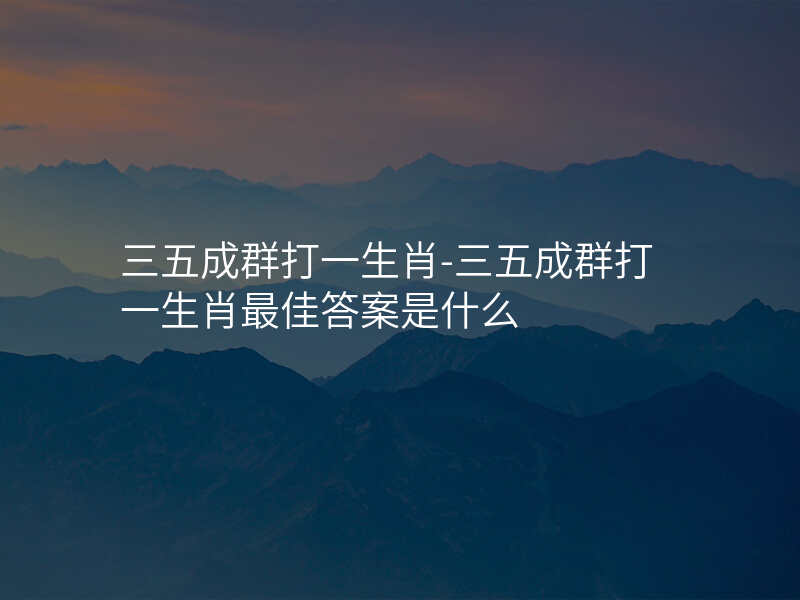 三五成群打一生肖-三五成群打一生肖最佳答案是什么