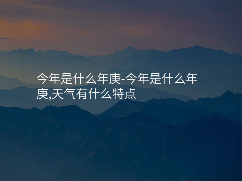 今年是什么年庚-今年是什么年庚,天气有什么特点