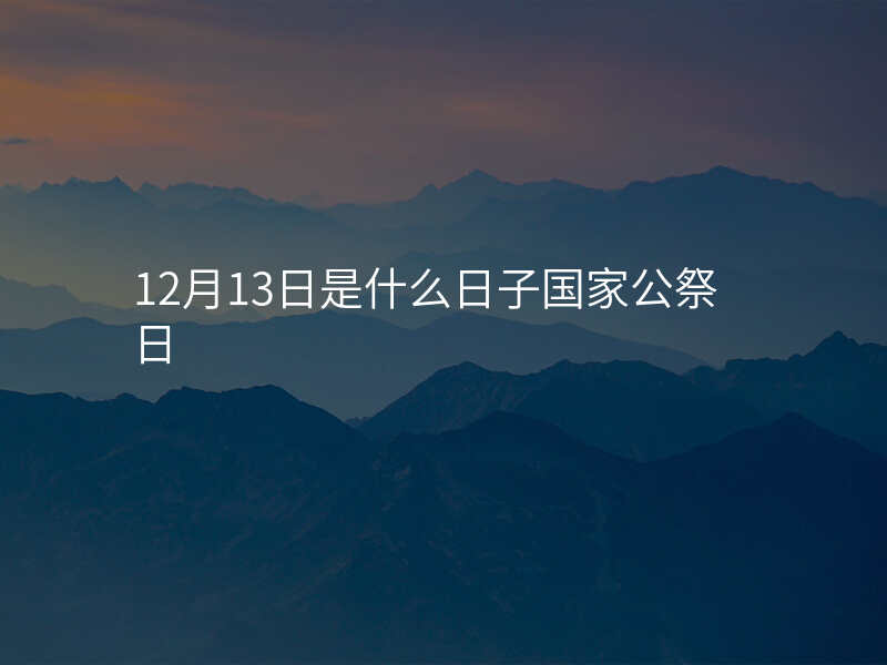 12月13日是什么日子国家公祭日