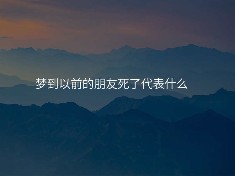 梦到以前的朋友死了代表什么