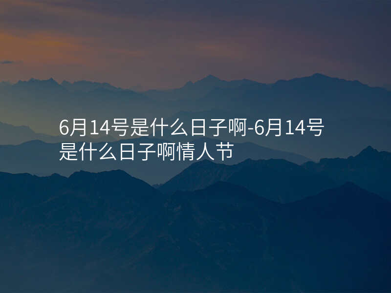6月14号是什么日子啊-6月14号是什么日子啊情人节