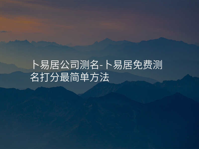 卜易居公司测名-卜易居免费测名打分最简单方法