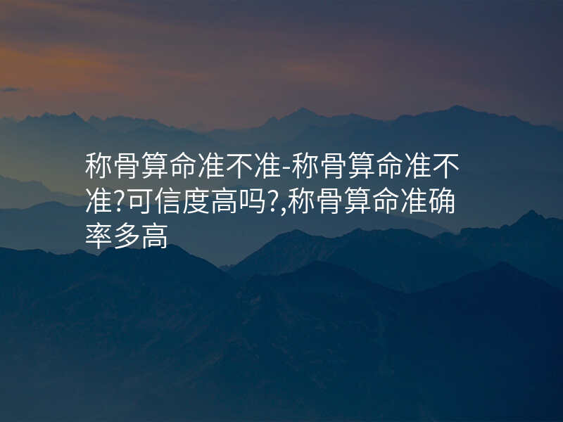 称骨算命准不准-称骨算命准不准?可信度高吗?,称骨算命准确率多高