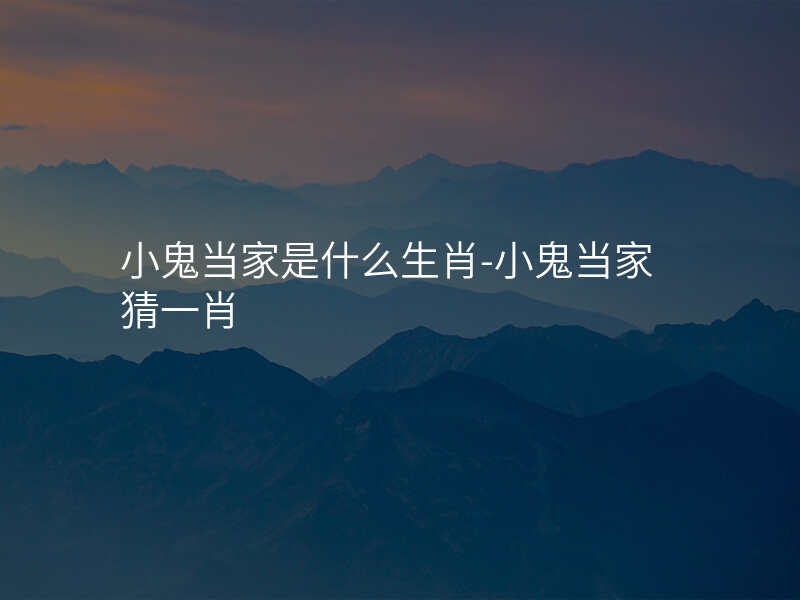 小鬼当家是什么生肖-小鬼当家猜一肖